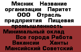 Мясник › Название организации ­ Паритет, ООО › Отрасль предприятия ­ Пищевая промышленность › Минимальный оклад ­ 30 000 - Все города Работа » Вакансии   . Ханты-Мансийский,Советский г.